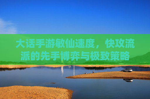 大话手游敏仙速度，快攻流派的先手博弈与极致策略