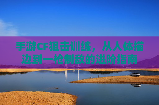 手游CF狙击训练，从人体描边到一枪制敌的进阶指南