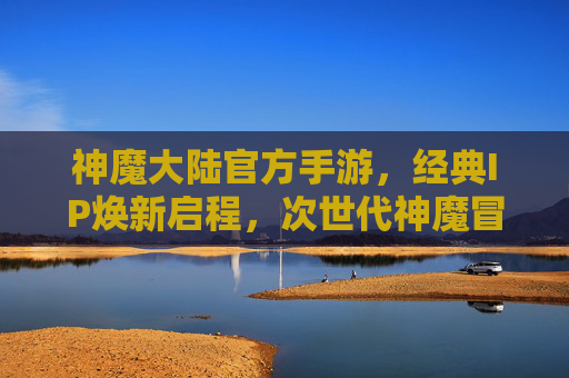 神魔大陆官方手游，经典IP焕新启程，次世代神魔冒险再临！