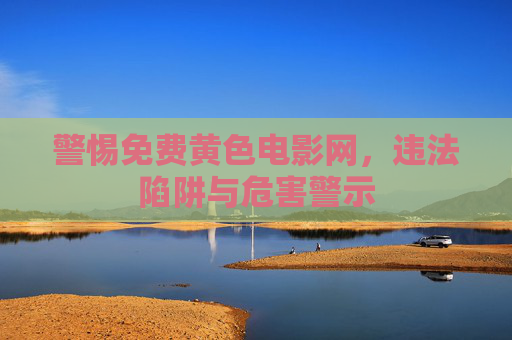 警惕免费黄色电影网，违法陷阱与危害警示