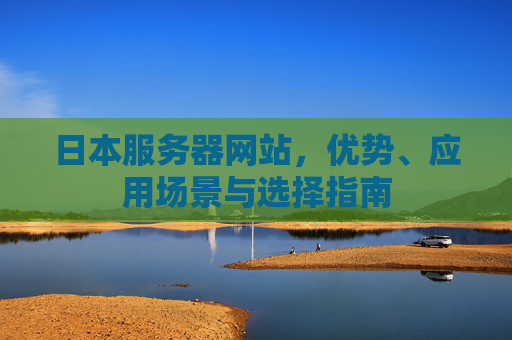日本服务器网站，优势、应用场景与选择指南