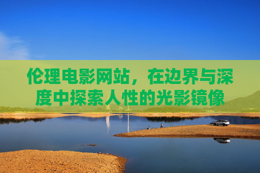 伦理电影网站，在边界与深度中探索人性的光影镜像