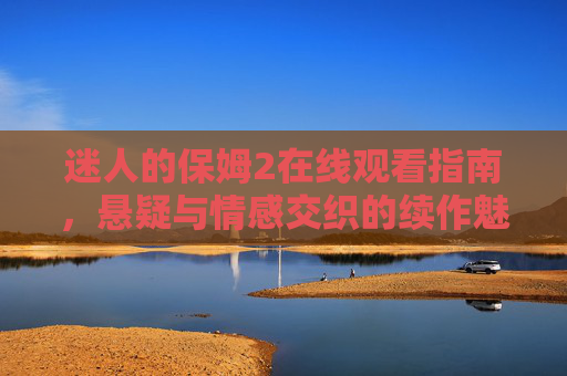 迷人的保姆2在线观看指南，悬疑与情感交织的续作魅力
