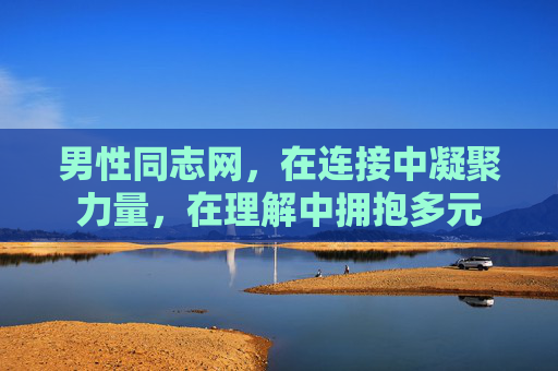 男性同志网，在连接中凝聚力量，在理解中拥抱多元