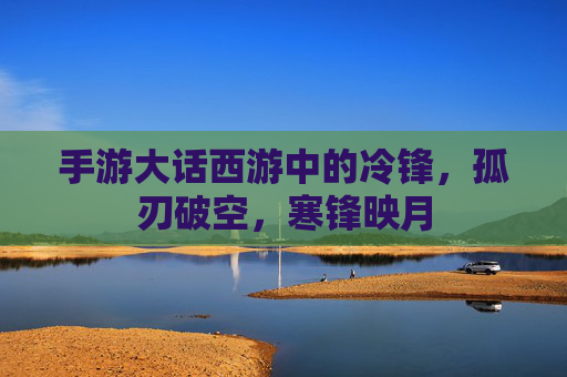 手游大话西游中的冷锋，孤刃破空，寒锋映月