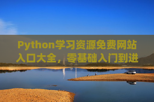 Python学习资源免费网站入口大全，零基础入门到进阶全覆盖