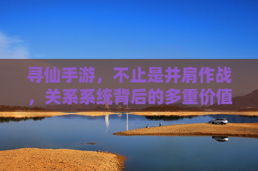 寻仙手游，不止是并肩作战，关系系统背后的多重价值