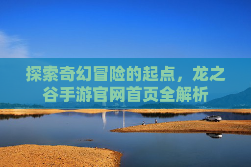 探索奇幻冒险的起点，龙之谷手游官网首页全解析