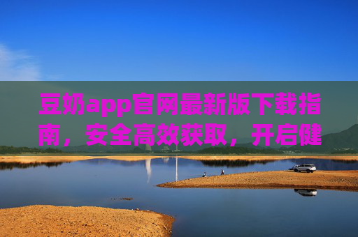 豆奶app官网最新版下载指南，安全高效获取，开启健康生活新体验