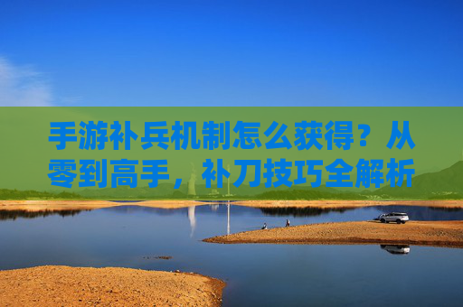 手游补兵机制怎么获得？从零到高手，补刀技巧全解析