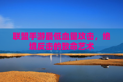联盟手游最低血量攻击，绝境反击的致命艺术