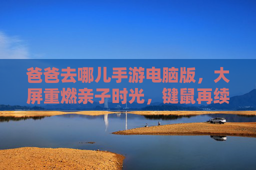 爸爸去哪儿手游电脑版，大屏重燃亲子时光，键鼠再续萌娃奇缘