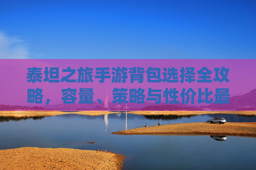 泰坦之旅手游背包选择全攻略，容量、策略与性价比最优解