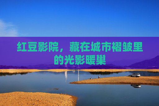 红豆影院，藏在城市褶皱里的光影暖巢