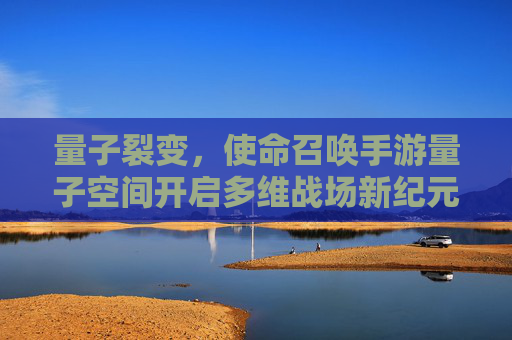 量子裂变，使命召唤手游量子空间开启多维战场新纪元