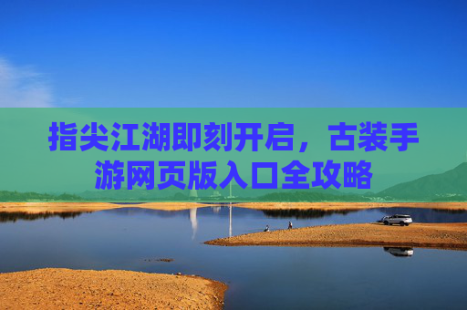 指尖江湖即刻开启，古装手游网页版入口全攻略