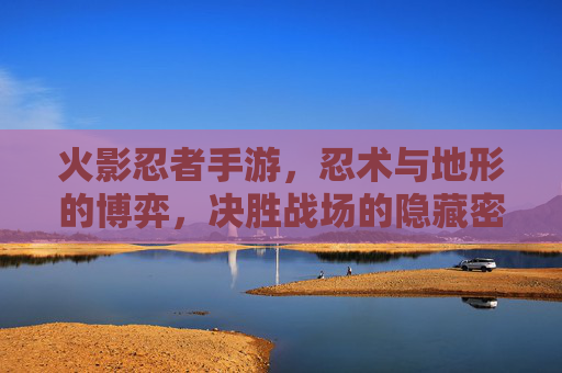 火影忍者手游，忍术与地形的博弈，决胜战场的隐藏密码