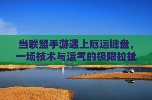 当联盟手游遇上厄运键盘，一场技术与运气的极限拉扯