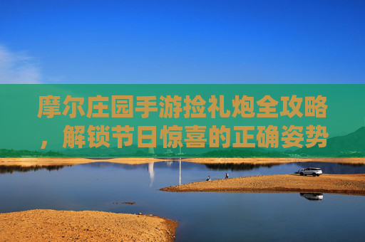 摩尔庄园手游捡礼炮全攻略，解锁节日惊喜的正确姿势