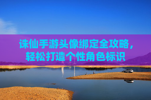 诛仙手游头像绑定全攻略，轻松打造个性角色标识