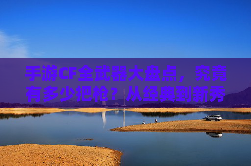 手游CF全武器大盘点，究竟有多少把枪？从经典到新秀，一文看懂枪械家族
