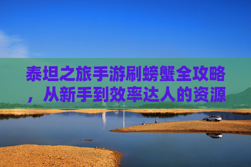 泰坦之旅手游刷螃蟹全攻略，从新手到效率达人的资源积累指南