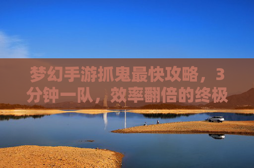 梦幻手游抓鬼最快攻略，3分钟一队，效率翻倍的终极秘诀！