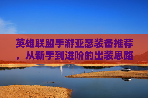 英雄联盟手游亚瑟装备推荐，从新手到进阶的出装思路