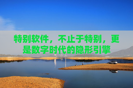特别软件,不止于特别,更是数字时代的隐形引擎 特别软件,不止于特别,更是数字时代的隐形引擎