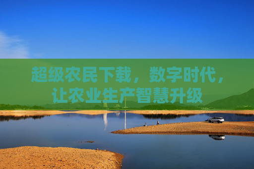 超级农民下载,数字时代,让农业生产智慧升级 超级农民下载,数字时代,让农业生产智慧升级