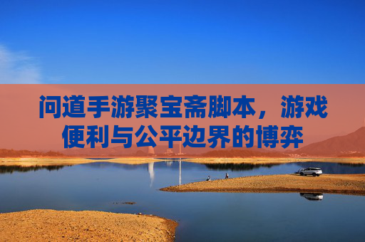 问道手游聚宝斋脚本，游戏便利与公平边界的博弈