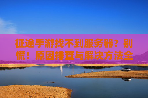 征途手游找不到服务器?别慌!原因排查与解决方法全攻略 征途手游找不到服务器?别慌!原因排查与解决方法全攻略