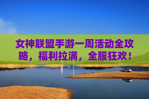 女神联盟手游一周活动全攻略,福利拉满,全服狂欢! 女神联盟手游一周活动全攻略,福利拉满,全服狂欢!