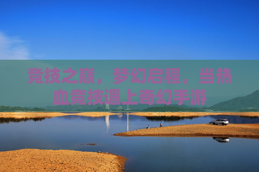 竞技之巅,梦幻启程,当热血竞技遇上奇幻手游 竞技之巅,梦幻启程,当热血竞技遇上奇幻手游