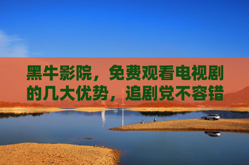 黑牛影院，免费观看电视剧的几大优势，追剧党不容错过