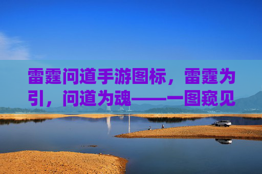 雷霆问道手游图标,雷霆为引,问道为魂——一图窥见仙侠江湖 雷霆问道手游图标,雷霆为引,问道为魂——一图窥见仙侠江湖