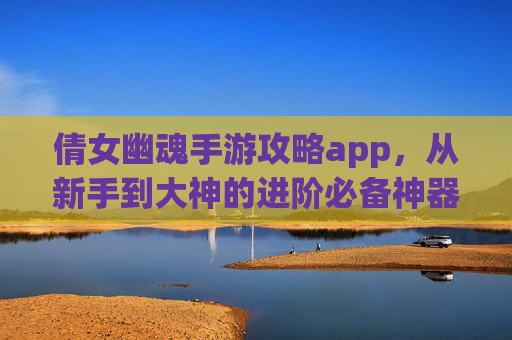 倩女幽魂手游攻略app,从新手到大神的进阶必备神器 倩女幽魂手游攻略app,从新手到大神的进阶必备神器