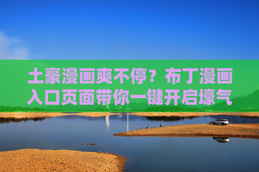 土豪漫画爽不停?布丁漫画入口页面带你一键开启壕气之旅! 土豪漫画爽不停?布丁漫画入口页面带你一键开启壕气之旅!