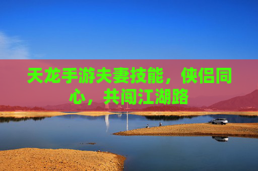 天龙手游夫妻技能，侠侣同心，共闯江湖路