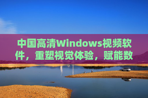 中国高清Windows视频软件,重塑视觉体验,赋能数字生活 中国高清Windows视频软件,重塑视觉体验,赋能数字生活