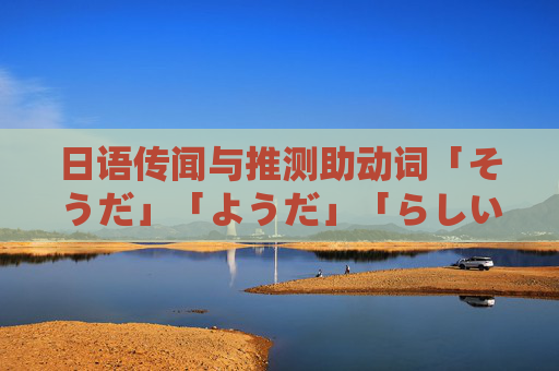 日语传闻与推测助动词「そうだ」「ようだ」「らしい」的辨析——基于历年真题的解析 日语传闻与推测助动词「そうだ」「ようだ」「らしい」的辨析——基于历年真题的解析