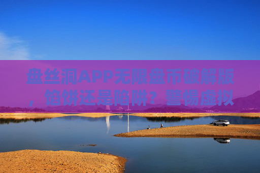 盘丝洞APP无限盘币破解版,馅饼还是陷阱?警惕虚拟货币背后的风险暗流 盘丝洞APP无限盘币破解版,馅饼还是陷阱?警惕虚拟货币背后的风险暗流
