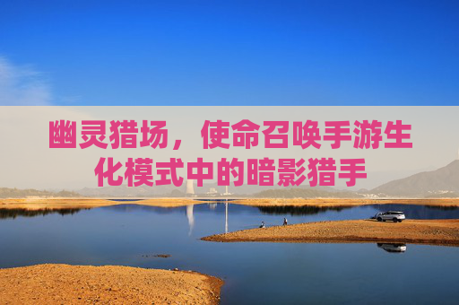幽灵猎场,使命召唤手游生化模式中的暗影猎手 幽灵猎场,使命召唤手游生化模式中的暗影猎手