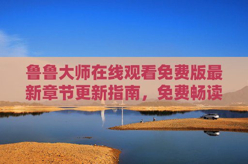 鲁鲁大师在线观看免费版最新章节更新指南,免费畅读全攻略 鲁鲁大师在线观看免费版最新章节更新指南,免费畅读全攻略