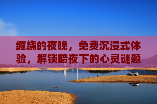 缠绕的夜晚,免费沉浸式体验,解锁暗夜下的心灵谜题 缠绕的夜晚,免费沉浸式体验,解锁暗夜下的心灵谜题
