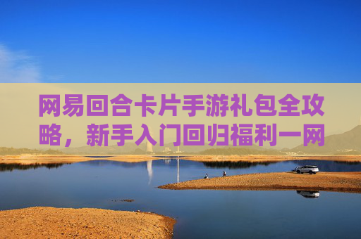 网易回合卡片手游礼包全攻略,新手入门回归福利一网打尽! 网易回合卡片手游礼包全攻略,新手入门回归福利一网打尽!