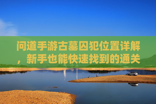 问道手游古墓囚犯位置详解,新手也能快速找到的通关攻略 问道手游古墓囚犯位置详解,新手也能快速找到的通关攻略