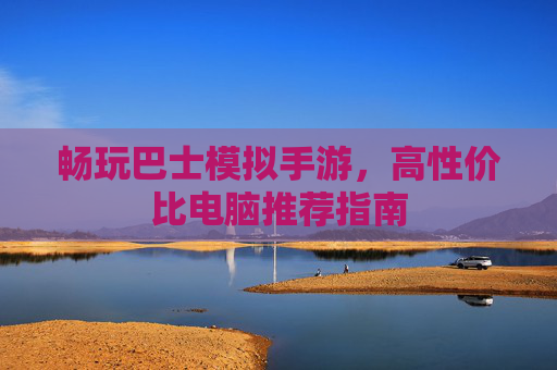 畅玩巴士模拟手游，高性价比电脑推荐指南