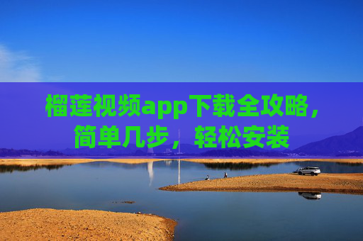 榴莲视频app下载全攻略，简单几步，轻松安装