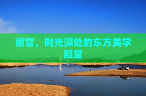 丽宫,时光深处的东方美学殿堂 丽宫,时光深处的东方美学殿堂